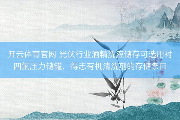 开云体育官网 光伏行业酒精洗液储存可选用衬四氟压力储罐，得志有机清洗剂的存储条目
