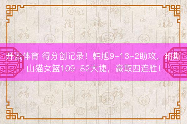 开云体育 得分创记录！韩旭9+13+2助攻，珀斯山猫女篮109-82大捷，豪取四连胜！