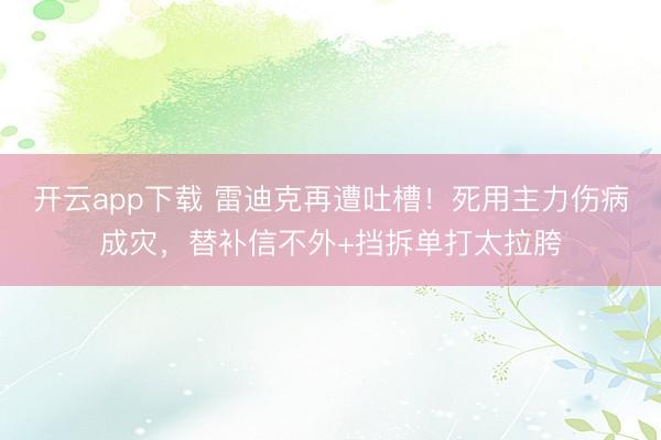 开云app下载 雷迪克再遭吐槽！死用主力伤病成灾，替补信不外+挡拆单打太拉胯