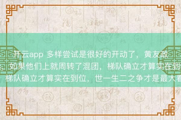 开云app 多样尝试是很好的开动了，黄友政陈熠属于热点东谈主选，如果他们上就周转了混团，梯队确立才算实在到位，世一生二之争才是最大看点