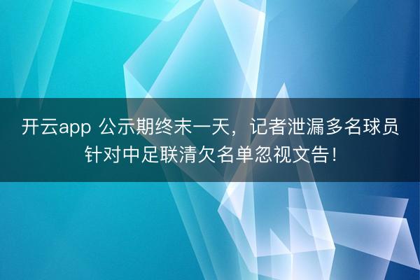 开云app 公示期终末一天，记者泄漏多名球员针对中足联清欠名单忽视文告！