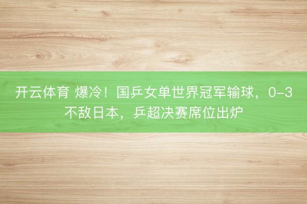 开云体育 爆冷！国乒女单世界冠军输球，0-3不敌日本，乒超决赛席位出炉
