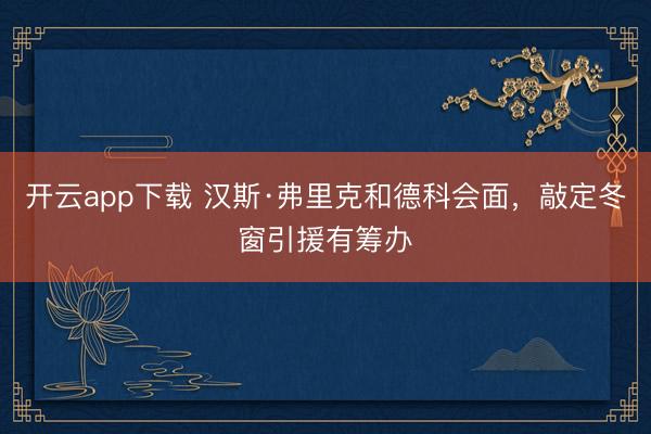 开云app下载 汉斯·弗里克和德科会面，敲定冬窗引援有筹办
