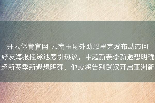开云体育官网 云南玉昆外助恩里克发布动态回忆武汉三镇经典短暂，好友海报挂泳池旁引热议，中超新赛季新遐想明确，他或将告别武汉开启亚洲新征途