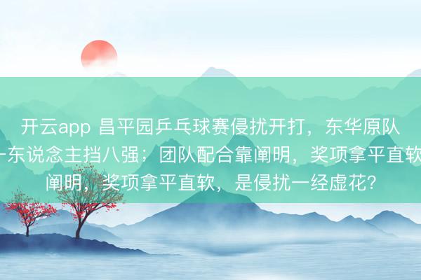 开云app 昌平园乒乓球赛侵扰开打，东华原队拼劲足够，陈化祥一东说念主挡八强；团队配合靠阐明，奖项拿平直软，是侵扰一经虚花？