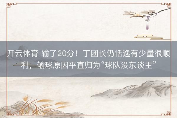 开云体育 输了20分!丁团长仍恬逸有少量很顺利,输球原因平直归为“球队没东谈主”