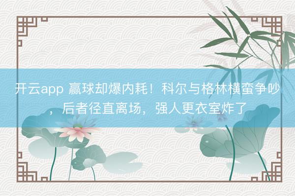 开云app 赢球却爆内耗！科尔与格林横蛮争吵，后者径直离场，强人更衣室炸了