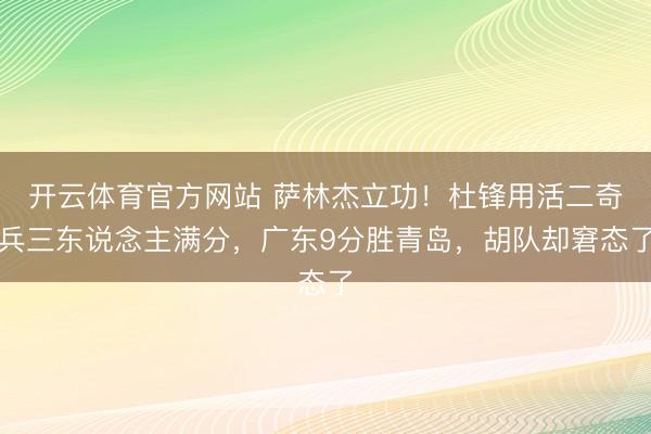 开云体育官方网站 萨林杰立功！杜锋用活二奇兵三东说念主满分，广东9分胜青岛，胡队却窘态了