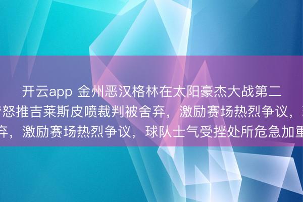 开云app 金州恶汉格林在太阳豪杰大战第二节肢体打破不时，追梦怒推吉莱斯皮喷裁判被舍弃，激励赛场热烈争议，球队士气受挫处所危急加重