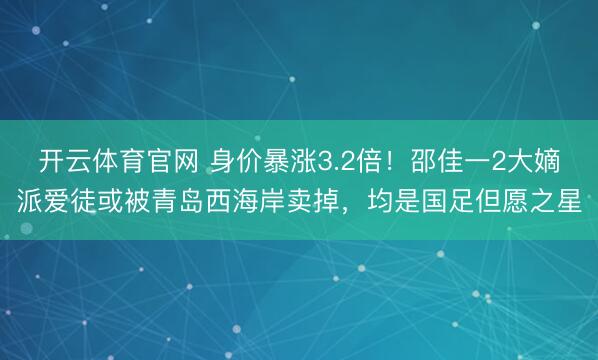 开云体育官网 身价暴涨3.2倍!邵佳一2大嫡派爱徒或被青岛西海岸卖掉,均是国足但愿之星