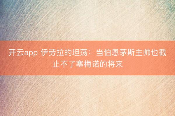 开云app 伊劳拉的坦荡：当伯恩茅斯主帅也截止不了塞梅诺的将来