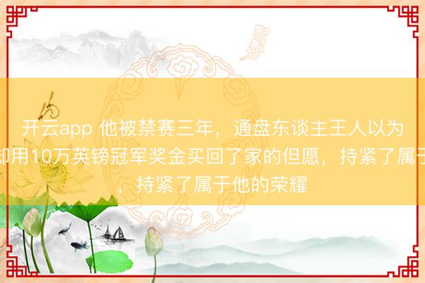 开云app 他被禁赛三年，通盘东谈主王人以为他完了，却用10万英镑冠军奖金买回了家的但愿，持紧了属于他的荣耀