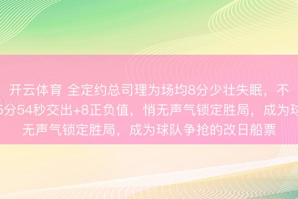开云体育 全定约总司理为场均8分少壮失眠，不是因得分，而是他5分54秒交出+8正负值，悄无声气锁定胜局，成为球队争抢的改日船票