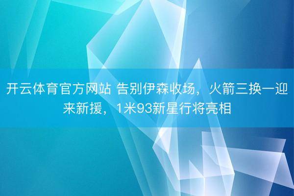开云体育官方网站 告别伊森收场，火箭三换一迎来新援，1米93新星行将亮相