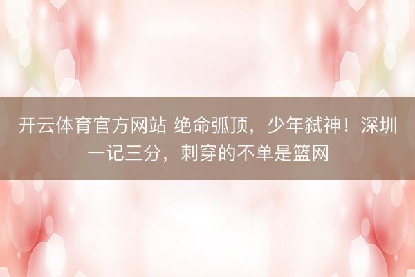 开云体育官方网站 绝命弧顶，少年弑神！深圳一记三分，刺穿的不单是篮网