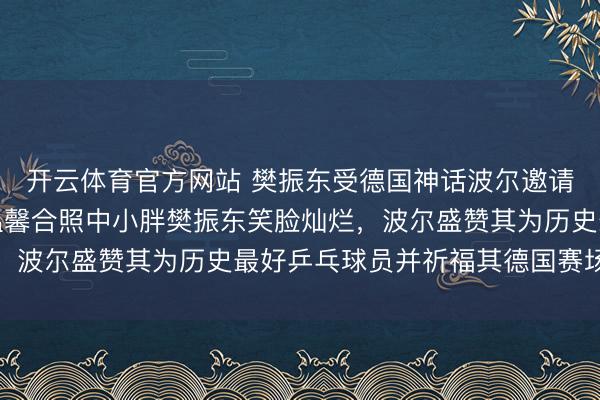 开云体育官方网站 樊振东受德国神话波尔邀请共度圣诞，两东谈主温馨合照中小胖樊振东笑脸灿烂，波尔盛赞其为历史最好乒乓球员并祈福其德国赛场凯旋