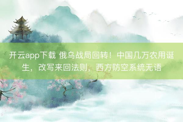 开云app下载 俄乌战局回转！中国几万农用诞生，改写来回法则，西方防空系统无语