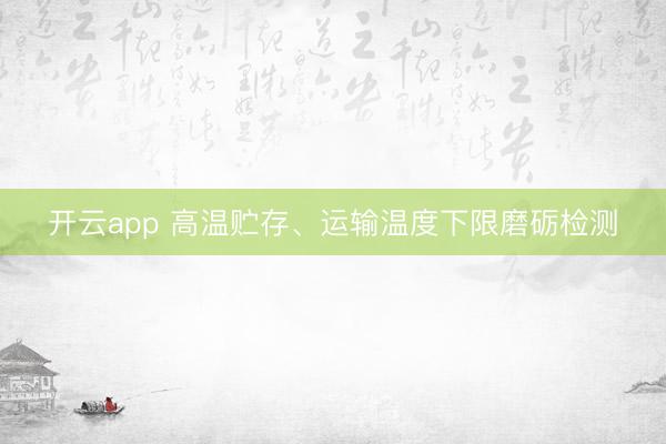 开云app 高温贮存、运输温度下限磨砺检测