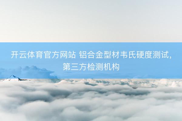 开云体育官方网站 铝合金型材韦氏硬度测试，第三方检测机构