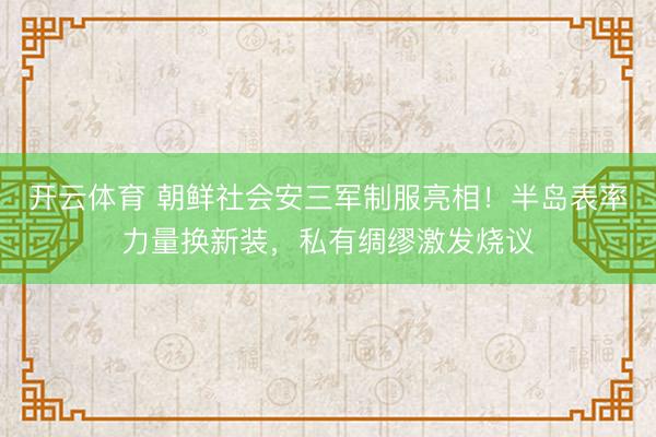 开云体育 朝鲜社会安三军制服亮相！半岛表率力量换新装，私有绸缪激发烧议