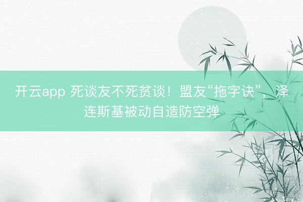 开云app 死谈友不死贫谈！盟友“拖字诀”，泽连斯基被动自造防空弹