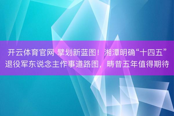 开云体育官网 擘划新蓝图！湘潭明确“十四五”退役军东说念主作事道路图，畴昔五年值得期待