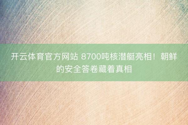 开云体育官方网站 8700吨核潜艇亮相！朝鲜的安全答卷藏着真相