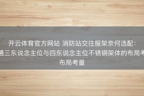开云体育官方网站 消防站交往服架奈何选配：贯通三东说念主位与四东说念主位不锈钢架体的布局考量