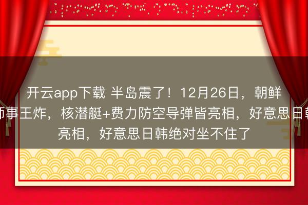 开云app下载 半岛震了！12月26日，朝鲜蓦的甩出两雄师事王炸，核潜艇+费力防空导弹皆亮相，好意思日韩绝对坐不住了