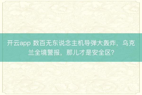 开云app 数百无东说念主机导弹大轰炸，乌克兰全境警报，那儿才是安全区？