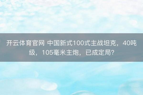 开云体育官网 中国新式100式主战坦克，40吨级，105毫米主炮，已成定局？