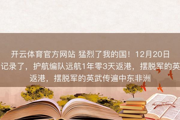 开云体育官方网站 猛烈了我的国！12月20日，中国舟师又创记录了，护航编队远航1年零3天返港，摆脱军的英武传遍中东非洲