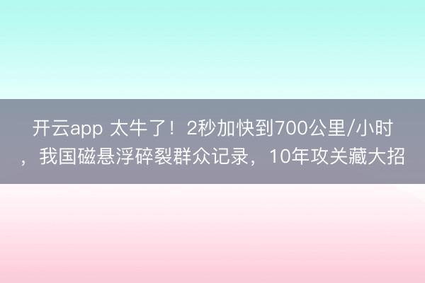 开云app 太牛了！2秒加快到700公里/小时，我国磁悬浮碎裂群众记录，10年攻关藏大招