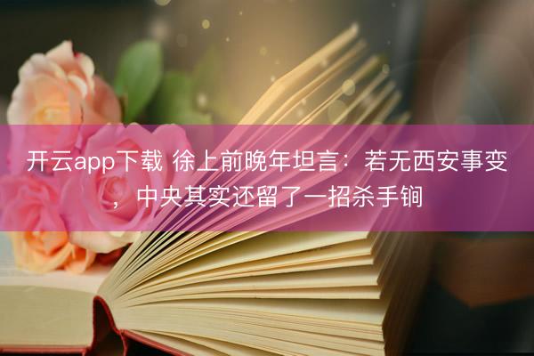 开云app下载 徐上前晚年坦言：若无西安事变，中央其实还留了一招杀手锏