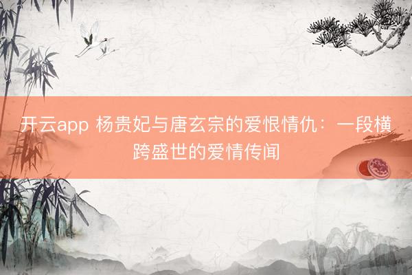 开云app 杨贵妃与唐玄宗的爱恨情仇：一段横跨盛世的爱情传闻
