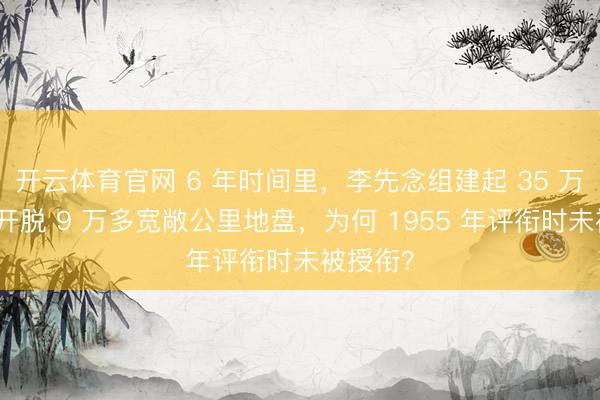 开云体育官网 6 年时间里，李先念组建起 35 万雄师，开脱 9 万多宽敞公里地盘，为何 1955 年评衔时未被授衔？