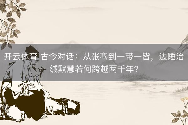 开云体育 古今对话：从张骞到一带一皆，边陲治缄默慧若何跨越两千年？