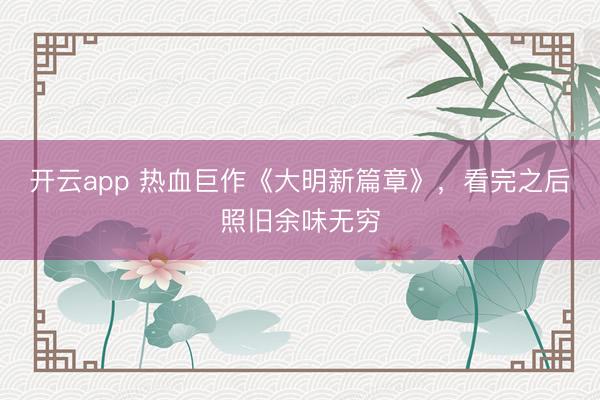 开云app 热血巨作《大明新篇章》，看完之后照旧余味无穷