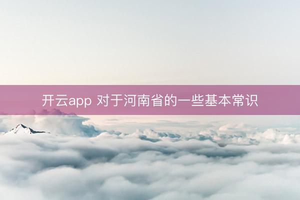 开云app 对于河南省的一些基本常识