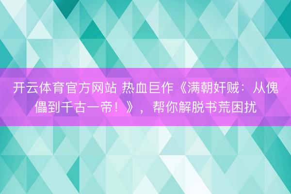 开云体育官方网站 热血巨作《满朝奸贼：从傀儡到千古一帝！》，帮你解脱书荒困扰