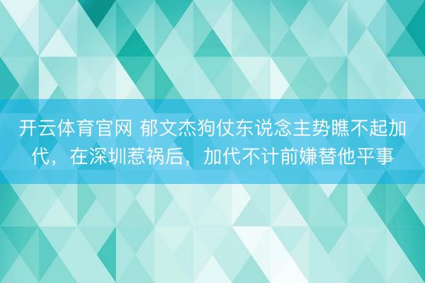 开云体育官网 郁文杰狗仗东说念主势瞧不起加代，在深圳惹祸后，加代不计前嫌替他平事