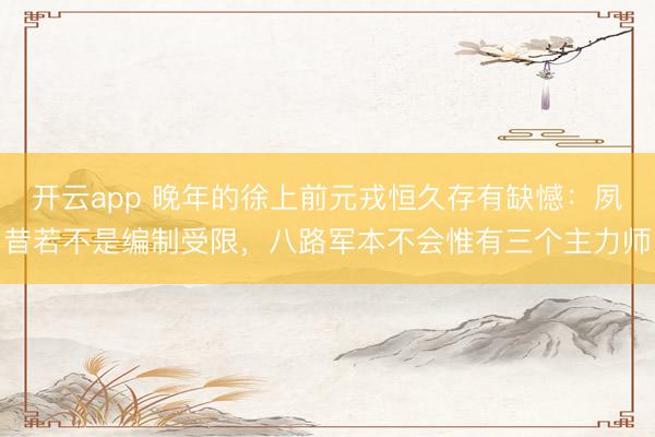 开云app 晚年的徐上前元戎恒久存有缺憾：夙昔若不是编制受限，八路军本不会惟有三个主力师