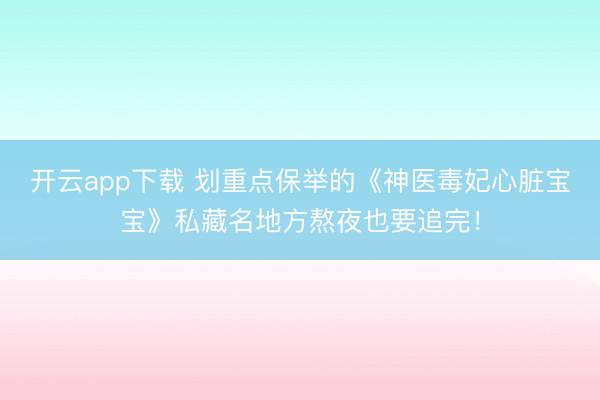 开云app下载 划重点保举的《神医毒妃心脏宝宝》私藏名地方熬夜也要追完！