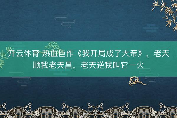 开云体育 热血巨作《我开局成了大帝》，老天顺我老天昌，老天逆我叫它一火