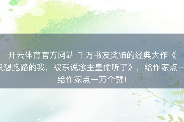 开云体育官方网站 千万书友奖饰的经典大作《封神：只想跑路的我，被东说念主皇偷听了》，给作家点一万个赞！