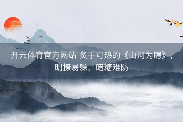 开云体育官方网站 炙手可热的《山河为聘》，明撩易躲，暗糖难防