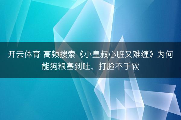 开云体育 高频搜索《小皇叔心脏又难缠》为何能狗粮塞到吐，打脸不手软