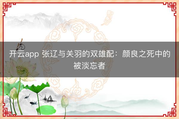 开云app 张辽与关羽的双雄配：颜良之死中的被淡忘者