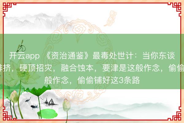开云app 《资治通鉴》最毒处世计：当你东谈主微言轻遇排挤，硬顶招灾，融合蚀本，<a href=