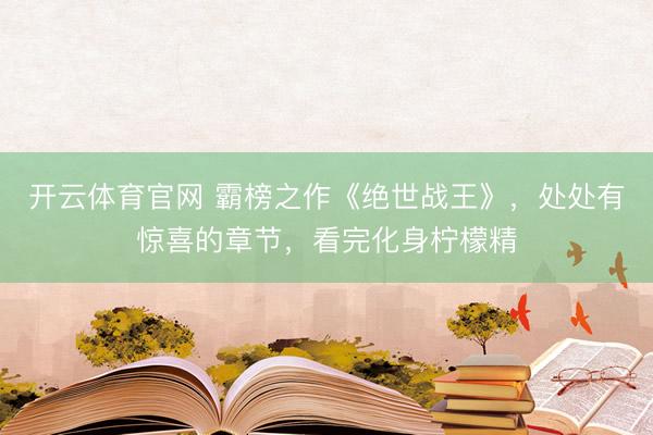开云体育官网 霸榜之作《绝世战王》，处处有惊喜的章节，看完化身柠檬精